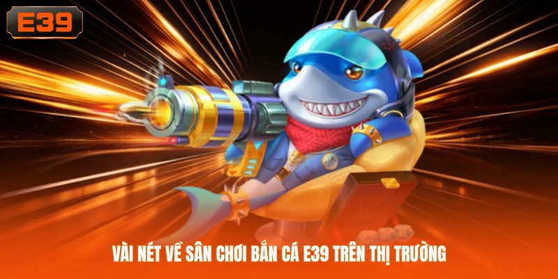 Vài nét về sân chơi bắn cá E39 trên thị trường